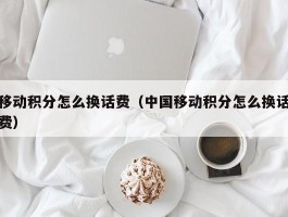 移动积分怎么换话费（中国移动积分怎么换话费）