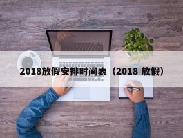 2018放假安排时间表（2018 放假）