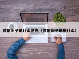 微信圈子是什么意思（微信圈子是指什么）