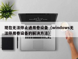 现在无法停止通用卷设备（windows无法停用卷设备的解决方法）