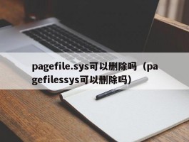 pagefile.sys可以删除吗（pagefilessys可以删除吗）