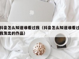 抖音怎么知道谁看过我（抖音怎么知道谁看过我发出的作品）