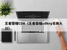 王者荣耀CDK（王者荣耀cdkey兑换入口）