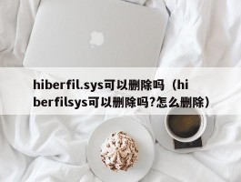 hiberfil.sys可以删除吗（hiberfilsys可以删除吗?怎么删除）