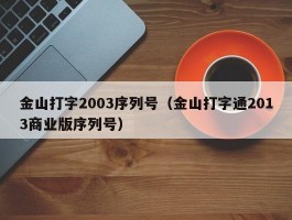 金山打字2003序列号（金山打字通2013商业版序列号）