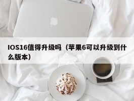 IOS16值得升级吗（苹果6可以升级到什么版本）