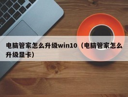 电脑管家怎么升级win10（电脑管家怎么升级显卡）