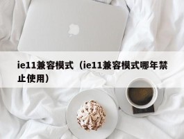 ie11兼容模式（ie11兼容模式哪年禁止使用）