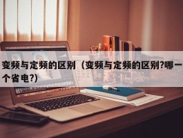 变频与定频的区别（变频与定频的区别?哪一个省电?）