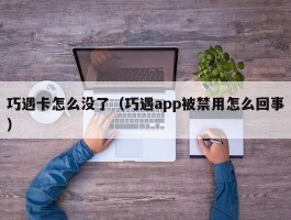 巧遇卡怎么没了（巧遇app被禁用怎么回事）