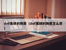 dnf黑硬的物质（dnf黑硬的物质怎么弄）