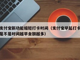 支付宝新功能缩短打卡时间（支付宝早起打卡是不是时间越早金额越多）