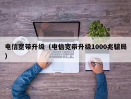 电信宽带升级（电信宽带升级1000兆骗局）