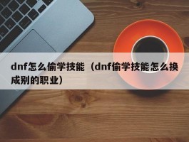 dnf怎么偷学技能（dnf偷学技能怎么换成别的职业）